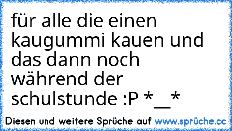 für alle die einen kaugummi kauen und das dann noch während der schulstunde :P *__*