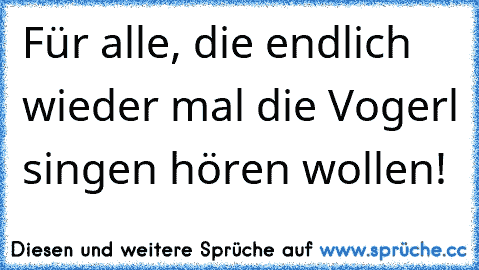 Für alle, die endlich wieder mal die Vogerl singen hören wollen!