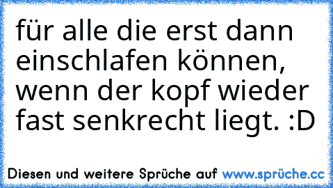 für alle die erst dann einschlafen können, wenn der kopf wieder fast senkrecht liegt. :D