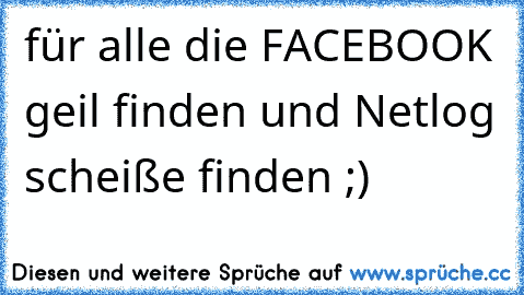 für alle die FACEBOOK geil finden und Netlog scheiße finden ;)