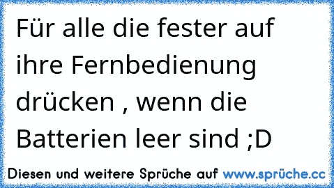 Für alle die fester auf ihre Fernbedienung drücken , wenn die Batterien leer sind ;D