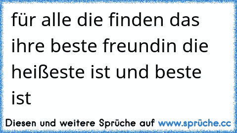 für alle die finden das ihre beste freundin die heißeste ist und beste ist