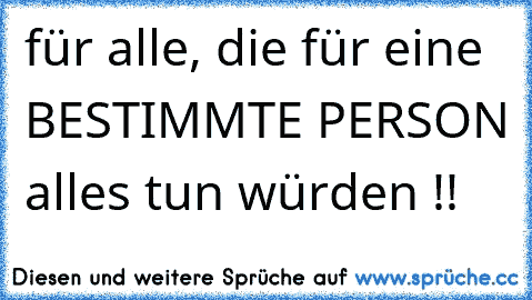 für alle, die für eine BESTIMMTE PERSON alles tun würden !!