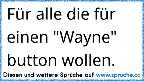 Für alle die für einen "Wayne" button wollen.