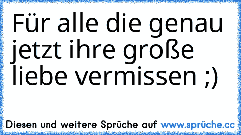 Für alle die genau jetzt ihre große liebe vermissen ;)♥