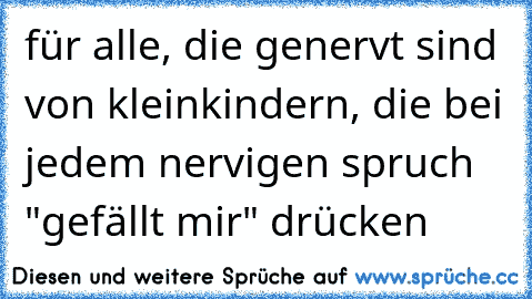 für alle, die genervt sind von kleinkindern, die bei jedem nervigen spruch "gefällt mir" drücken