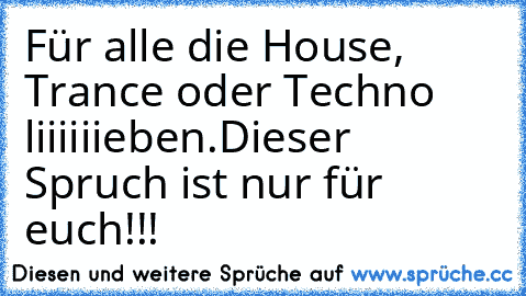 Für alle die House, Trance oder Techno liiiiiieben.
Dieser Spruch ist nur für euch!!!