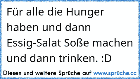 Für alle die Hunger haben und dann Essig-Salat Soße machen und dann trinken. :D