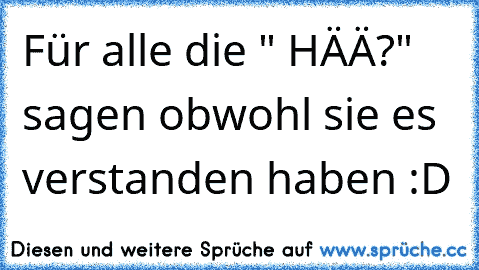 Für alle die " HÄÄ?" sagen obwohl sie es verstanden haben :D