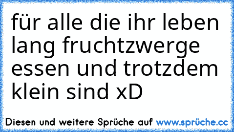 für alle die ihr leben lang fruchtzwerge essen und trotzdem klein sind xD