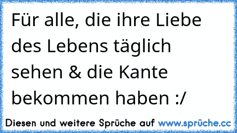 Für alle, die ihre Liebe des Lebens täglich sehen & die Kante bekommen haben :/