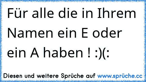 Für alle die in Ihrem Namen ein E oder ein A haben ! :)(: