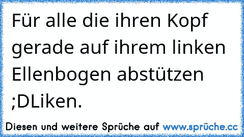 Für alle die ihren Kopf gerade auf ihrem linken Ellenbogen abstützen ;D
Liken.