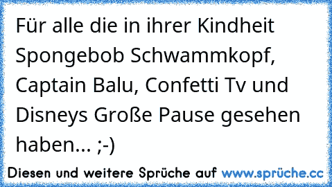 Für alle die in ihrer Kindheit Spongebob Schwammkopf, Captain Balu, Confetti Tv und Disney´s Große Pause gesehen haben... ;-)