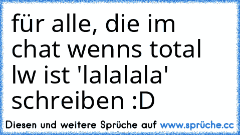 für alle, die im chat wenns total lw ist 'lalalala' schreiben :D