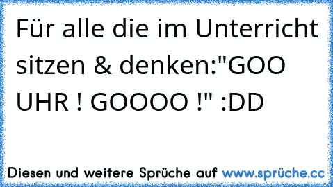 Für alle die im Unterricht sitzen & denken:"GOO UHR ! GOOOO !" :DD