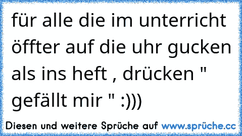 für alle die im unterricht öffter auf die uhr gucken als ins heft , drücken " gefällt mir " :)))