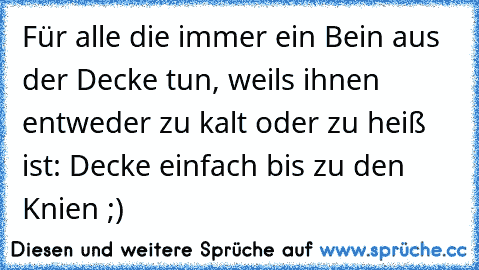 Für alle die immer ein Bein aus der Decke tun, weils ihnen entweder zu kalt oder zu heiß ist: Decke einfach bis zu den Knien ;)