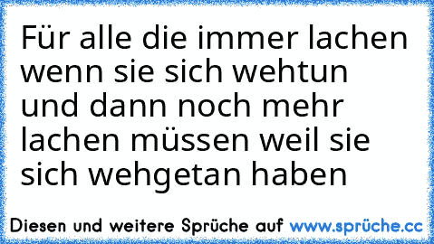 Für alle die immer lachen wenn sie sich wehtun und dann noch mehr lachen müssen weil sie sich wehgetan haben ♥