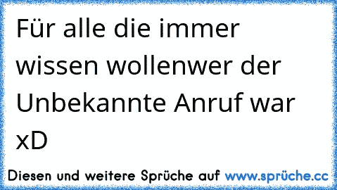 Für alle die immer wissen wollen
wer der Unbekannte Anruf war xD