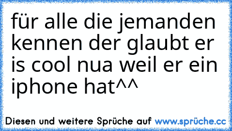 für alle die jemanden kennen der glaubt er is cool nua weil er ein iphone hat^^