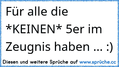 Für alle die *KEINEN* 5er im Zeugnis haben ... :)