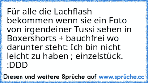 Für alle die Lachflash bekommen wenn sie ein Foto von irgendeiner Tussi sehen in Boxershorts + bauchfrei wo darunter steht: Ich bin nicht leicht zu haben ; einzelstück. :DDD