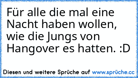 Für alle die mal eine Nacht haben wollen, wie die Jungs von Hangover es hatten. :D