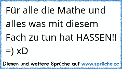 Für alle die Mathe und alles was mit diesem Fach zu tun hat HASSEN!! =) xD