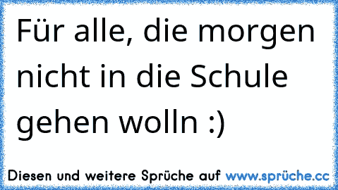 Für alle, die morgen nicht in die Schule gehen wolln :)