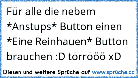 Für alle die nebem *Anstups* Button einen *Eine Reinhauen* Button brauchen :D törrööö xD