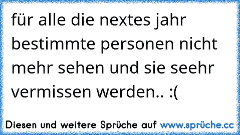 für alle die nextes jahr bestimmte personen nicht mehr sehen und sie seehr vermissen werden.. :( ♥