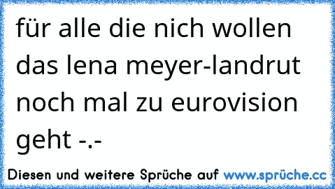 für alle die nich wollen das lena meyer-landrut noch mal zu eurovision geht -.-