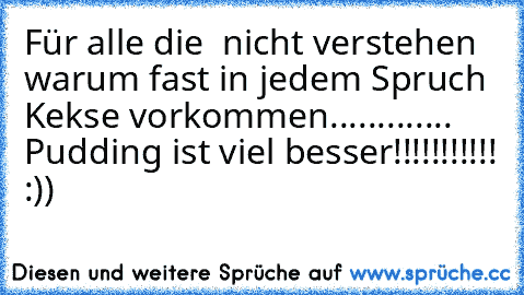 Für alle die  nicht verstehen warum fast in jedem Spruch Kekse vorkommen............. Pudding ist viel besser!!!!!!!!!!! :))