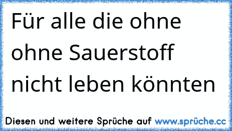 Für alle die ohne ohne Sauerstoff nicht leben könnten