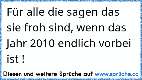 Für alle die sagen das sie froh sind, wenn das Jahr 2010 endlich vorbei ist !