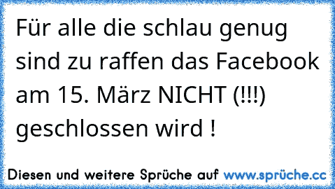 Für alle die schlau genug sind zu raffen das Facebook am 15. März NICHT (!!!) geschlossen wird !