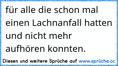 für alle die schon mal einen Lachnanfall hatten und nicht mehr aufhören konnten.