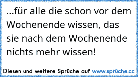 ...für alle die schon vor dem Wochenende wissen, das sie nach dem Wochenende nichts mehr wissen!