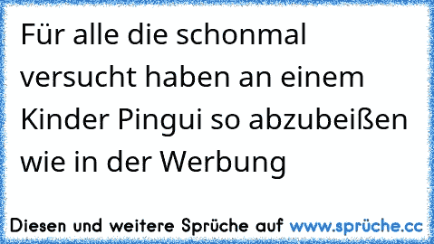 Für alle die schonmal versucht haben an einem Kinder Pingui so abzubeißen wie in der Werbung