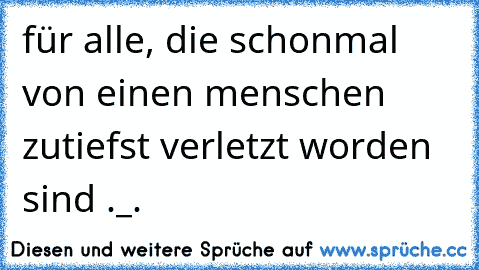 für alle, die schonmal von einen menschen zutiefst verletzt worden sind ._.