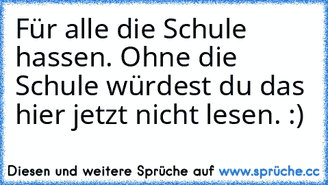 Für alle die Schule hassen. Ohne die Schule würdest du das hier jetzt nicht lesen. :)