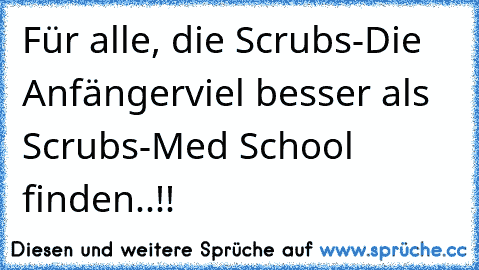 Für alle, die Scrubs-Die Anfänger
viel besser als Scrubs-Med School finden..!!