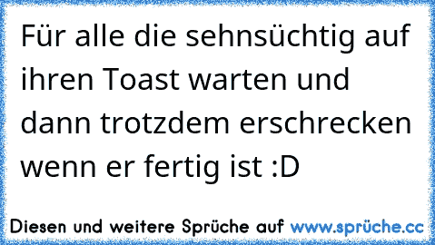 Für alle die sehnsüchtig auf ihren Toast warten und dann trotzdem erschrecken wenn er fertig ist :D