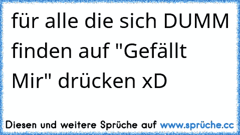 für alle die sich DUMM finden auf "Gefällt Mir" drücken xD