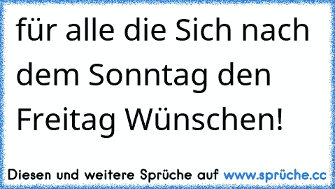 für alle die Sich nach dem Sonntag den Freitag Wünschen! ♥