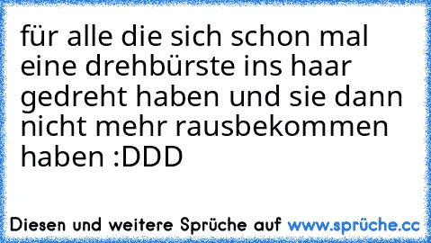 für alle die sich schon mal eine drehbürste ins haar gedreht haben und sie dann nicht mehr rausbekommen haben :DDD