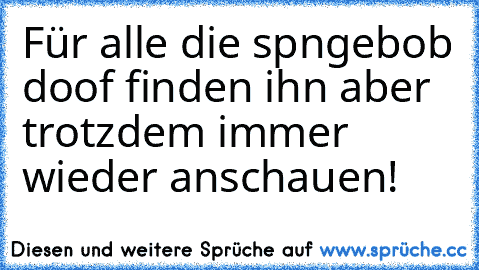 Für alle die spngebob doof finden ihn aber trotzdem immer wieder anschauen! ♥