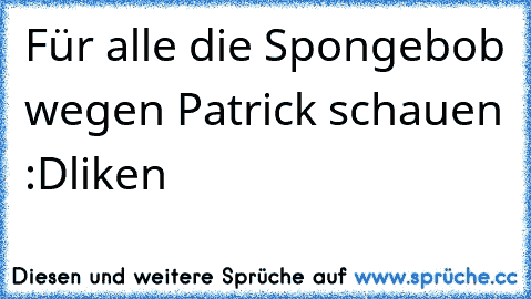 Für alle die Spongebob wegen Patrick schauen :D
liken