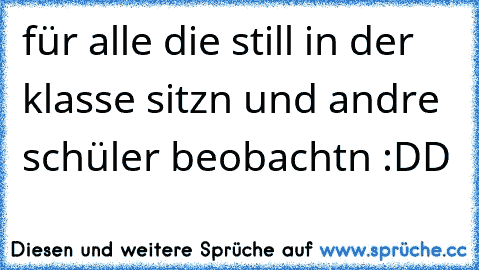 für alle die still in der klasse sitzn und andre schüler beobachtn :DD